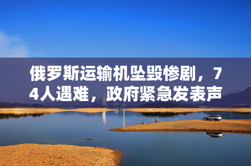 俄罗斯运输机坠毁惨剧，74人遇难，政府紧急发表声明