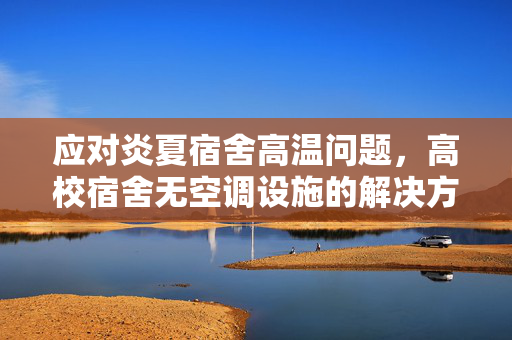 应对炎夏宿舍高温问题，高校宿舍无空调设施的解决方案