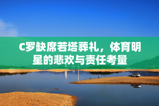C罗缺席若塔葬礼，体育明星的悲欢与责任考量