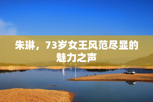朱琳，73岁女王风范尽显的魅力之声