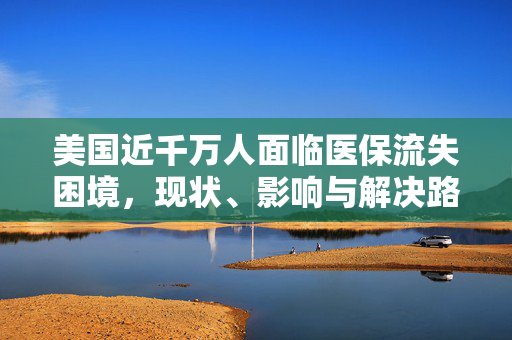 美国近千万人面临医保流失困境，现状、影响与解决路径