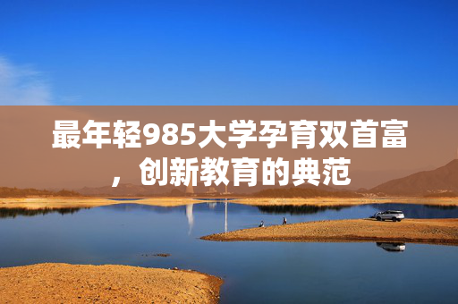 最年轻985大学孕育双首富，创新教育的典范