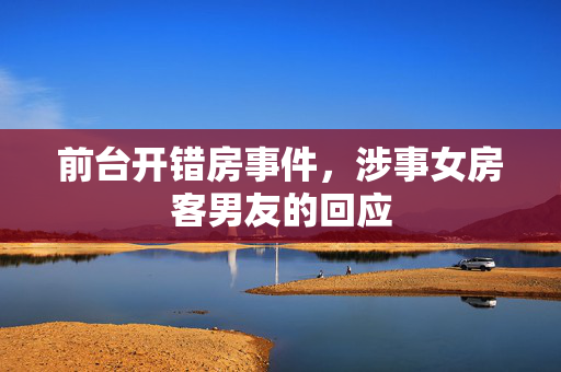 前台开错房事件，涉事女房客男友的回应