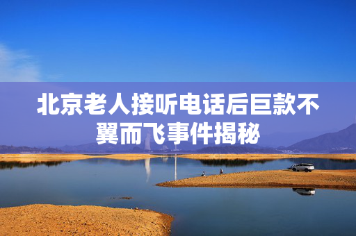 北京老人接听电话后巨款不翼而飞事件揭秘