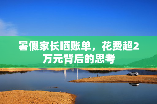暑假家长晒账单，花费超2万元背后的思考