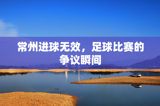 常州进球无效，足球比赛的争议瞬间
