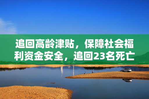 追回高龄津贴，保障社会福利资金安全，追回23名死亡人员高龄津贴的行动举措