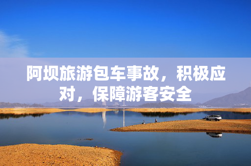 阿坝旅游包车事故，积极应对，保障游客安全