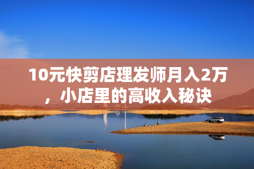 10元快剪店理发师月入2万，小店里的高收入秘诀
