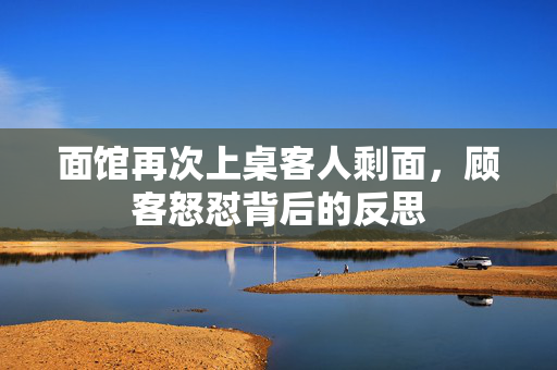 面馆再次上桌客人剩面，顾客怒怼背后的反思