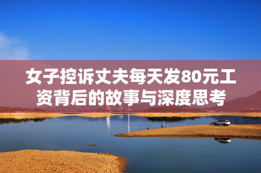 女子控诉丈夫每天发80元工资背后的故事与深度思考