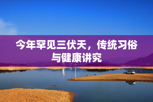 今年罕见三伏天，传统习俗与健康讲究