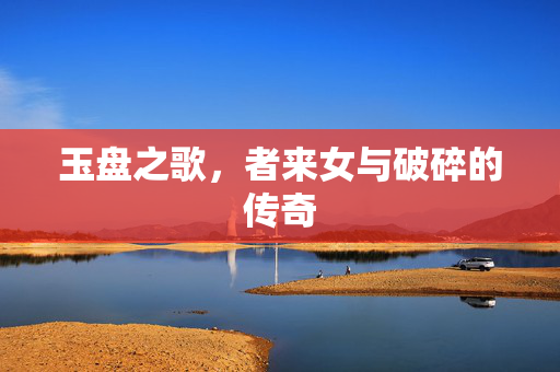 玉盘之歌，者来女与破碎的传奇