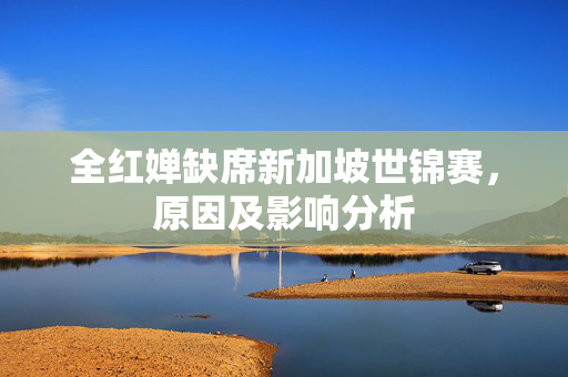 全红婵缺席新加坡世锦赛，原因及影响分析