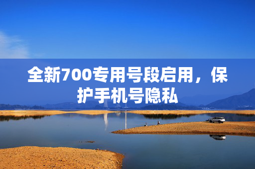 全新700专用号段启用，保护手机号隐私