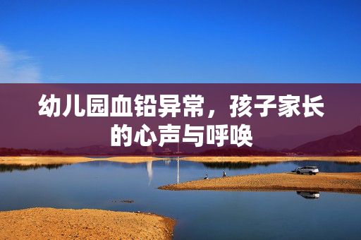 幼儿园血铅异常，孩子家长的心声与呼唤
