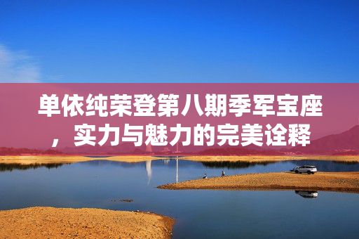 单依纯荣登第八期季军宝座，实力与魅力的完美诠释