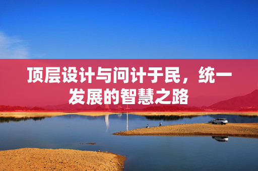 顶层设计与问计于民，统一发展的智慧之路