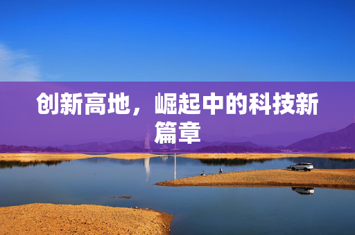 创新高地，崛起中的科技新篇章