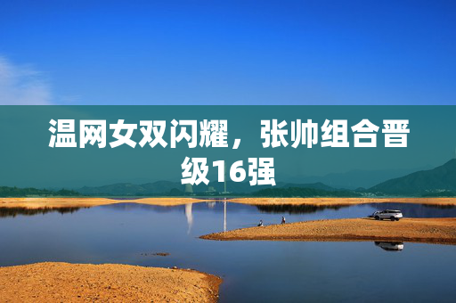 温网女双闪耀，张帅组合晋级16强