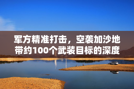军方精准打击，空袭加沙地带约100个武装目标的深度解析
