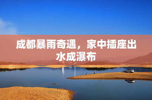 成都暴雨奇遇，家中插座出水成瀑布