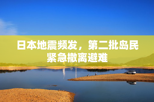 日本地震频发，第二批岛民紧急撤离避难