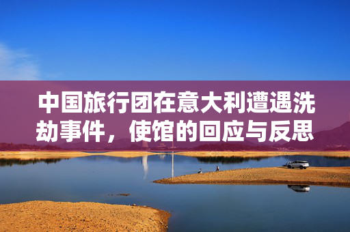 中国旅行团在意大利遭遇洗劫事件，使馆的回应与反思