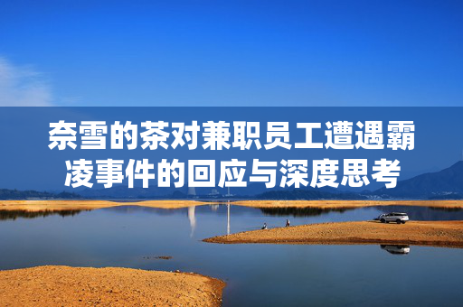 奈雪的茶对兼职员工遭遇霸凌事件的回应与深度思考