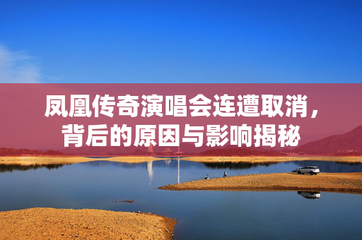 凤凰传奇演唱会连遭取消，背后的原因与影响揭秘