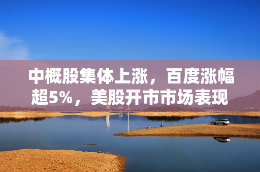 中概股集体上涨，百度涨幅超5%，美股开市市场表现亮眼