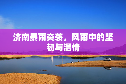 济南暴雨突袭，风雨中的坚韧与温情