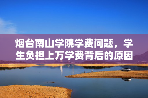 烟台南山学院学费问题，学生负担上万学费背后的原因分析
