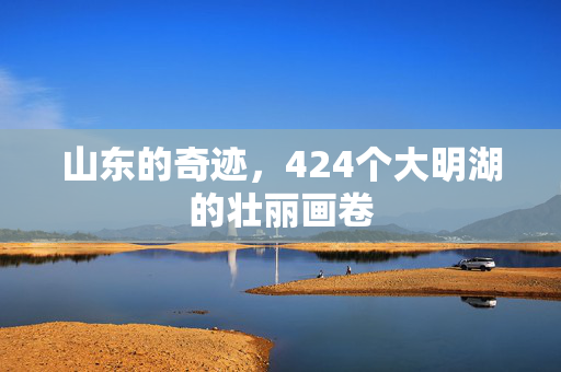 山东的奇迹，424个大明湖的壮丽画卷