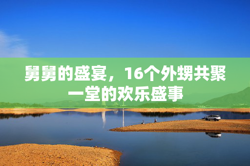 舅舅的盛宴，16个外甥共聚一堂的欢乐盛事