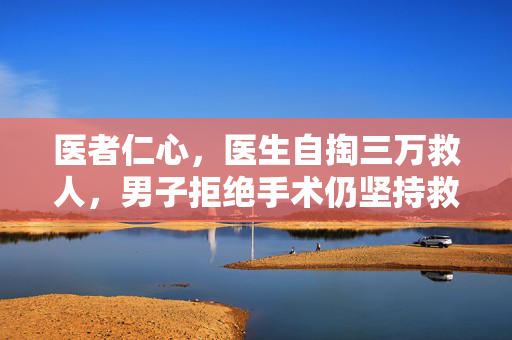 医者仁心，医生自掏三万救人，男子拒绝手术仍坚持救治