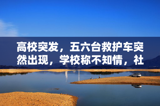 高校突发，五六台救护车突然出现，学校称不知情，社会舆论纷纷关注