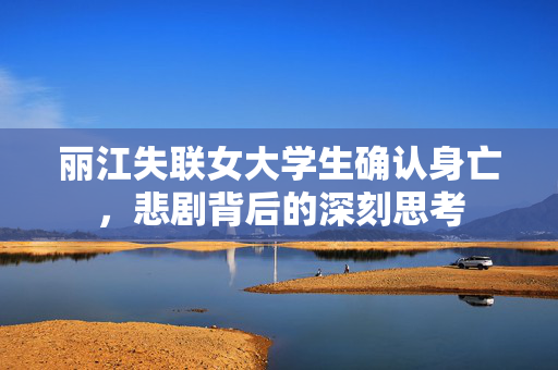 丽江失联女大学生确认身亡，悲剧背后的深刻思考