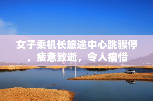 女子乘机长旅途中心跳骤停，疲惫致逝，令人痛惜