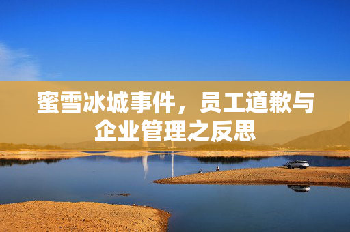 蜜雪冰城事件，员工道歉与企业管理之反思