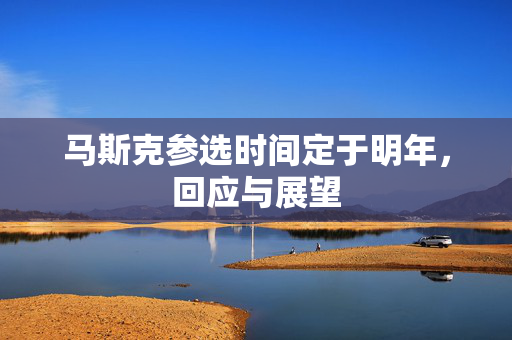 马斯克参选时间定于明年，回应与展望
