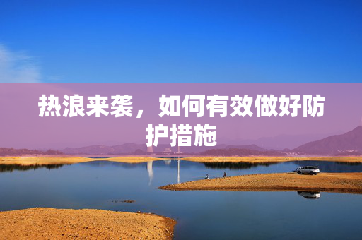 热浪来袭，如何有效做好防护措施