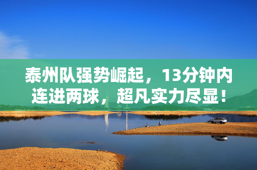 泰州队强势崛起，13分钟内连进两球，超凡实力尽显！