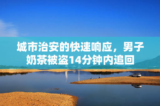 城市治安的快速响应，男子奶茶被盗14分钟内追回