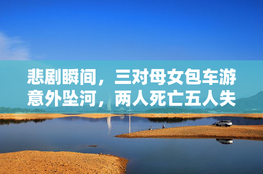 悲剧瞬间，三对母女包车游意外坠河，两人死亡五人失联