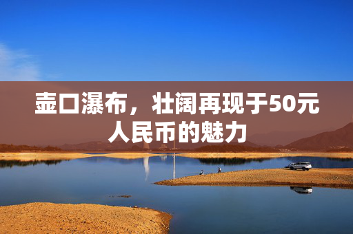 壶口瀑布，壮阔再现于50元人民币的魅力