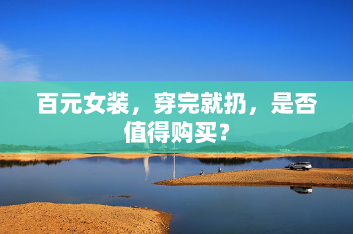 百元女装，穿完就扔，是否值得购买？