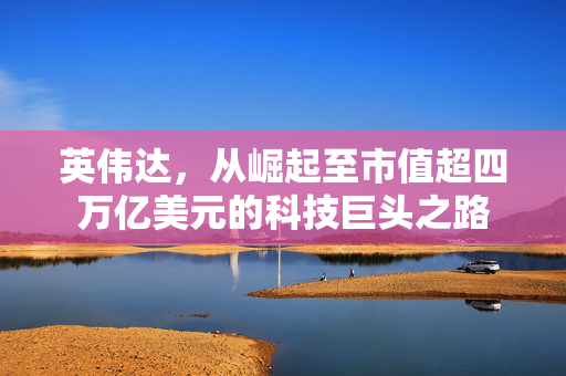 英伟达，从崛起至市值超四万亿美元的科技巨头之路