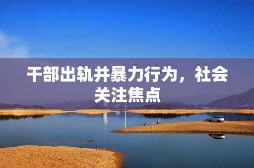 干部出轨并暴力行为，社会关注焦点