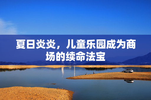夏日炎炎，儿童乐园成为商场的续命法宝